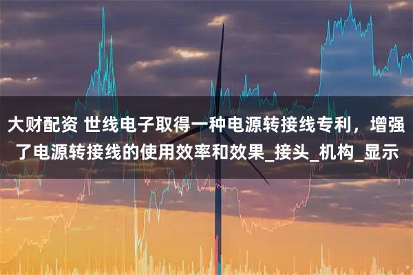 大财配资 世线电子取得一种电源转接线专利，增强了电源转接线的使用效率和效果_接头_机构_显示