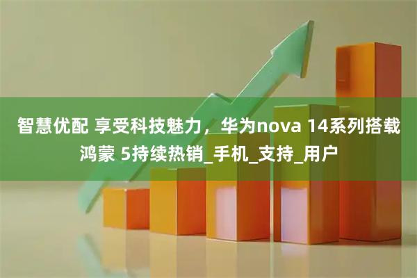 智慧优配 享受科技魅力，华为nova 14系列搭载鸿蒙 5持续热销_手机_支持_用户