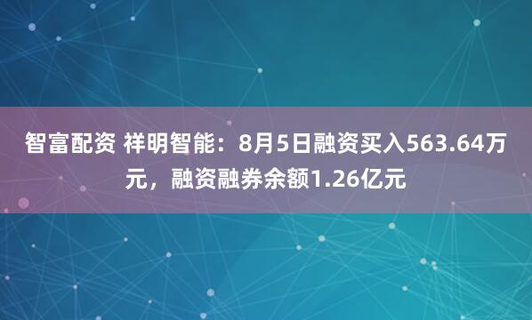 智富配资 祥明智能：8月5日融资买入563.64万元，融资融券余额1.26亿元