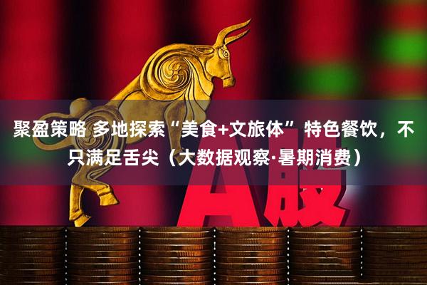 聚盈策略 多地探索“美食+文旅体” 特色餐饮，不只满足舌尖（大数据观察·暑期消费）