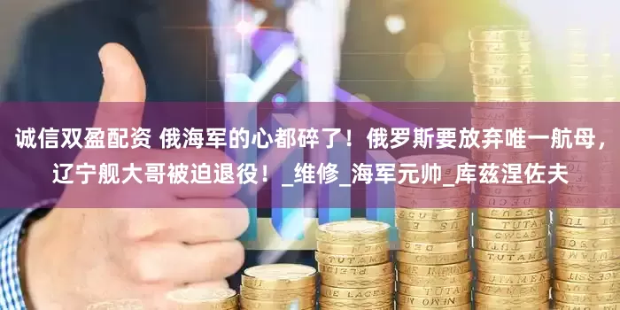 诚信双盈配资 俄海军的心都碎了！俄罗斯要放弃唯一航母，辽宁舰大哥被迫退役！_维修_海军元帅_库兹涅佐夫