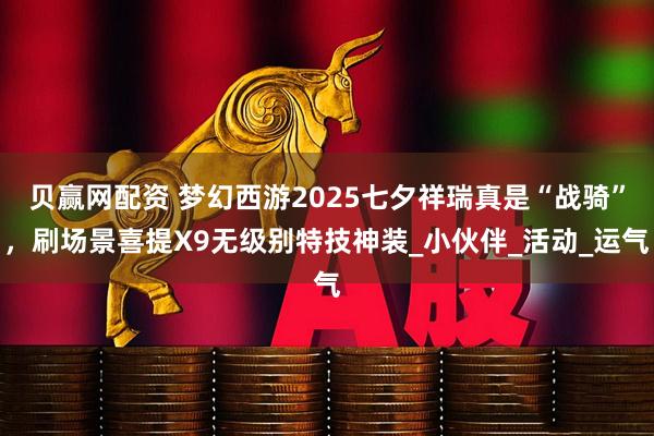 贝赢网配资 梦幻西游2025七夕祥瑞真是“战骑”，刷场景喜提X9无级别特技神装_小伙伴_活动_运气