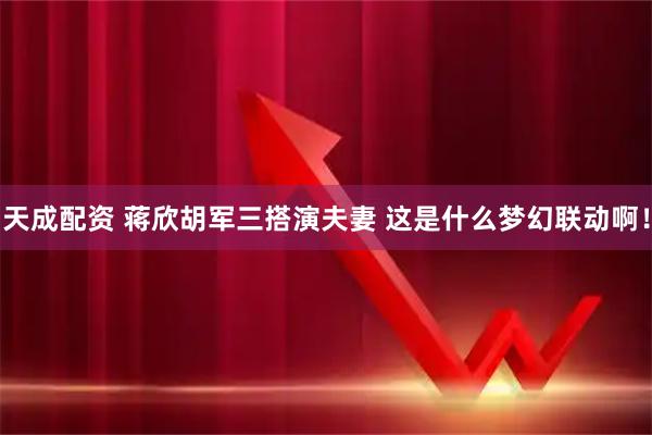 天成配资 蒋欣胡军三搭演夫妻 这是什么梦幻联动啊！