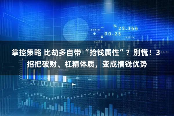 掌控策略 比劫多自带 “抢钱属性”？别慌！3 招把破财、杠精体质，变成搞钱优势