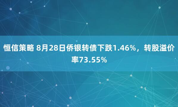 恒信策略 8月28日侨银转债下跌1.46%，转股溢价率73.55%