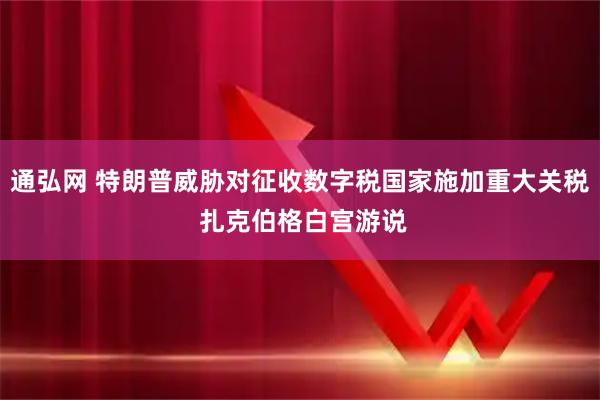 通弘网 特朗普威胁对征收数字税国家施加重大关税 扎克伯格白宫游说