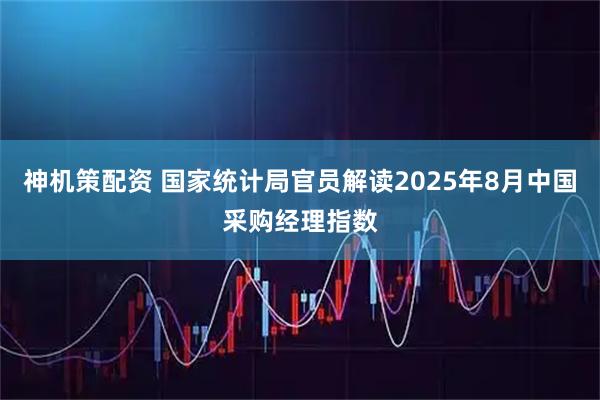 神机策配资 国家统计局官员解读2025年8月中国采购经理指数