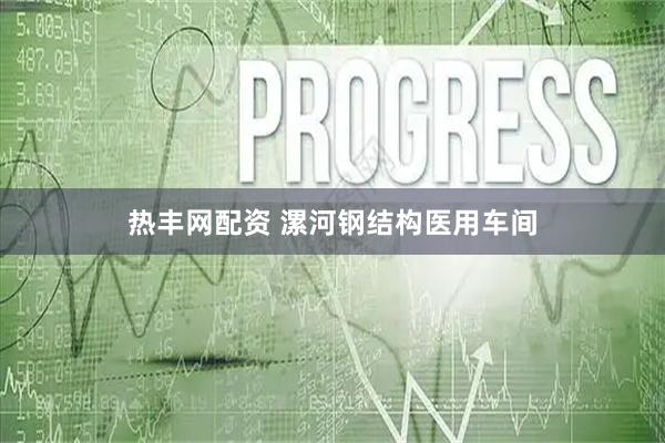 热丰网配资 漯河钢结构医用车间