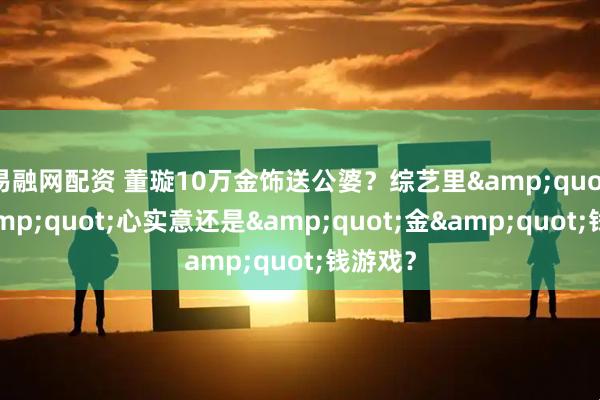 易融网配资 董璇10万金饰送公婆？综艺里"金"心实意还是"金"钱游戏？