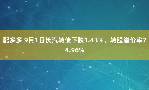 配多多 9月1日长汽转债下跌1.43%，转股溢价率74.96%