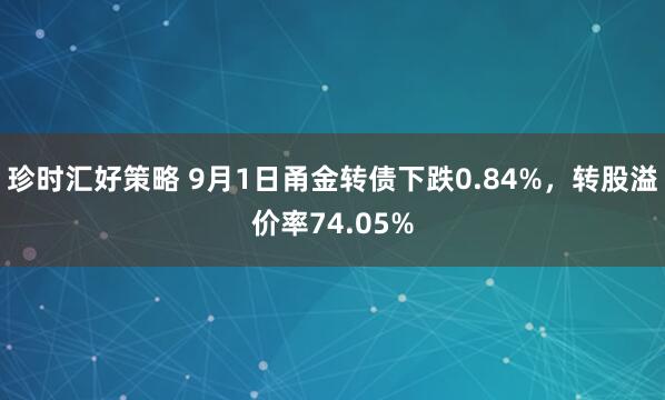 珍时汇好策略 9月1日甬金转债下跌0.84%，转股溢价率74.05%