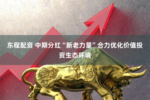 东程配资 中期分红“新老力量”合力优化价值投资生态环境