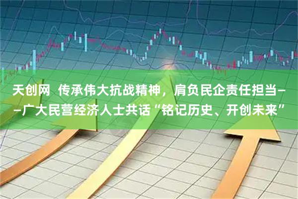 天创网  传承伟大抗战精神，肩负民企责任担当——广大民营经济人士共话“铭记历史、开创未来”