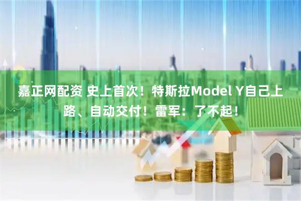 嘉正网配资 史上首次！特斯拉Model Y自己上路、自动交付！雷军：了不起！