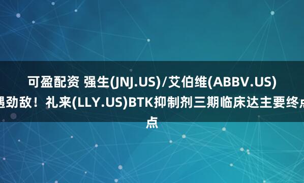 可盈配资 强生(JNJ.US)/艾伯维(ABBV.US)遇劲敌！礼来(LLY.US)BTK抑制剂三期临床达主要终点
