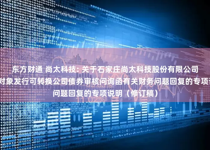 东方财通 尚太科技: 关于石家庄尚太科技股份有限公司申请向不特定对象发行可转换公司债券审核问询函有关财务问题回复的专项说明（修订稿）
