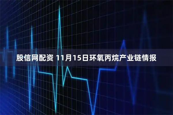 股信网配资 11月15日环氧丙烷产业链情报