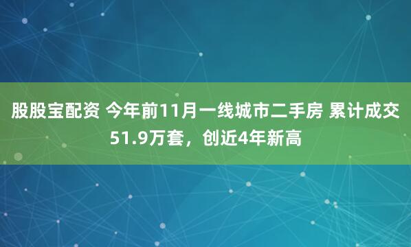 股股宝配资 今年前11月一线城市二手房 累计成交51.9万套，创近4年新高