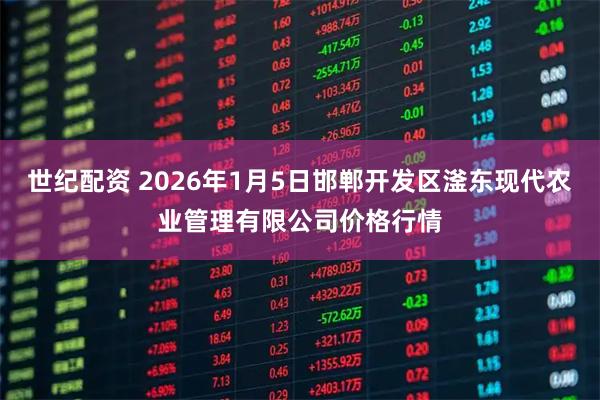 世纪配资 2026年1月5日邯郸开发区滏东现代农业管理有限公司价格行情