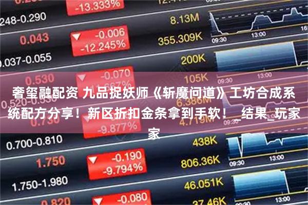 奢玺融配资 九品捉妖师《斩魔问道》工坊合成系统配方分享！新区折扣金条拿到手软！_结果_玩家