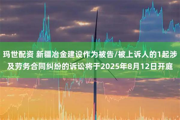 玛世配资 新疆冶金建设作为被告/被上诉人的1起涉及劳务合同纠纷的诉讼将于2025年8月12日开庭
