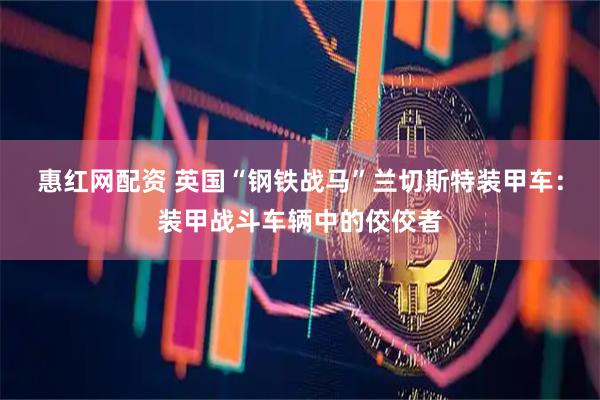 惠红网配资 英国“钢铁战马”兰切斯特装甲车：装甲战斗车辆中的佼佼者