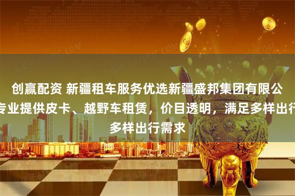 创赢配资 新疆租车服务优选新疆盛邦集团有限公司,专业提供皮卡、越野车租赁,价目透明,满足多样出行需求