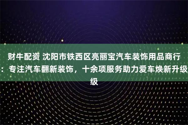 财牛配资 沈阳市铁西区亮丽宝汽车装饰用品商行：专注汽车翻新装饰，十余项服务助力爱车焕新升级