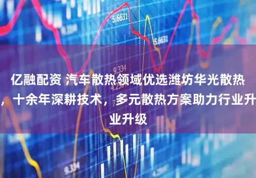 亿融配资 汽车散热领域优选潍坊华光散热器，十余年深耕技术，多元散热方案助力行业升级