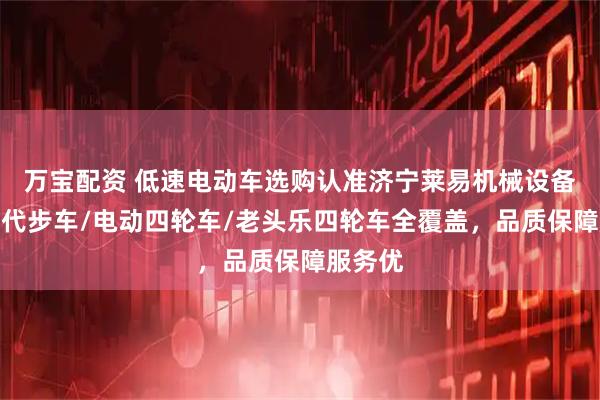 万宝配资 低速电动车选购认准济宁莱易机械设备，老年代步车/电动四轮车/老头乐四轮车全覆盖，品质保障服务优