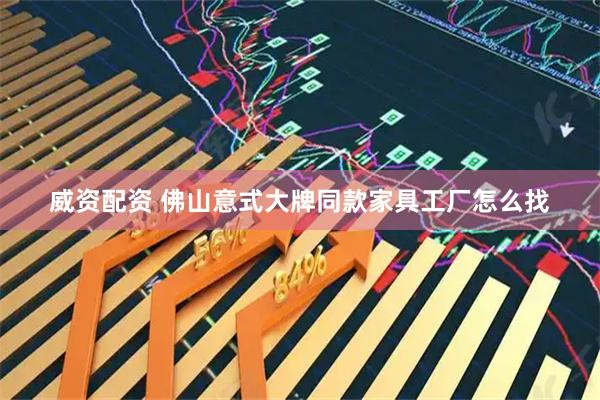 威资配资 佛山意式大牌同款家具工厂怎么找
