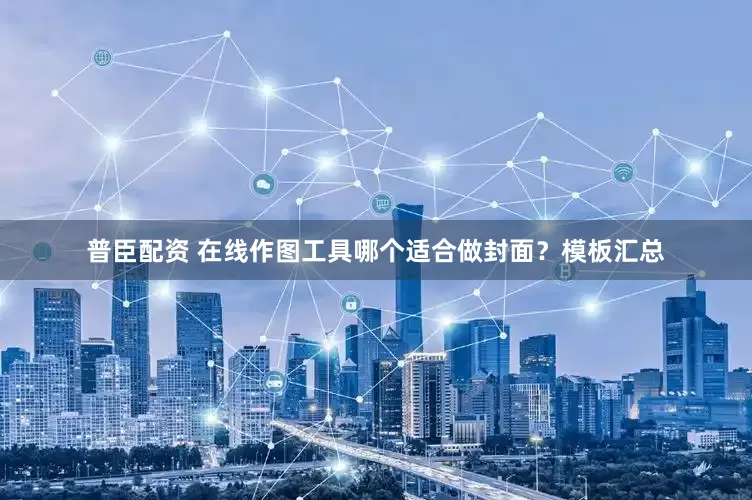 普臣配资 在线作图工具哪个适合做封面？模板汇总