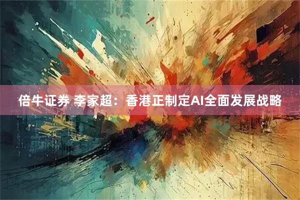 倍牛证券 李家超:香港正制定AI全面发展战略