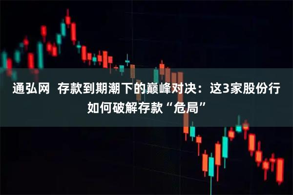 通弘网  存款到期潮下的巅峰对决：这3家股份行如何破解存款“危局”