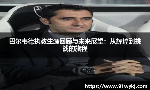 巴尔韦德执教生涯回顾与未来展望：从辉煌到挑战的旅程