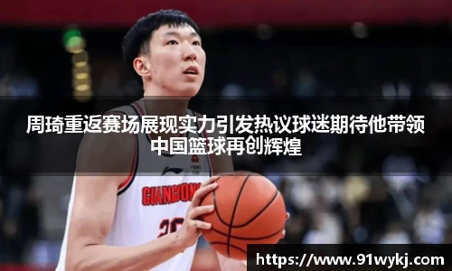 周琦重返赛场展现实力引发热议球迷期待他带领中国篮球再创辉煌