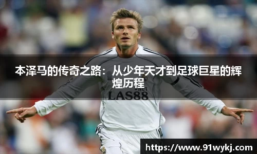 本泽马的传奇之路：从少年天才到足球巨星的辉煌历程
