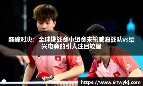 巅峰对决：全球挑战赛小组赛末轮威海战队vs绍兴电竞的引人注目较量